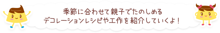 季節に合わせて親子でたのしめるデコレーションレシピや工作を紹介していくよ！