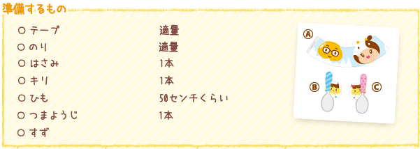 準備するもの
○テープ 適量
○のり 適量
○はさみ 1本
○キリ 1本
○ひも 50センチくらい
○つまようじ 1本
○すず