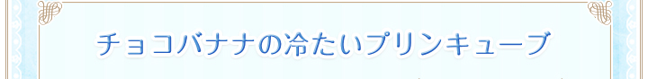 チョコバナナの冷たいプリンキューブ