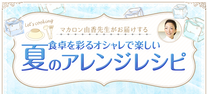 マカロン由香先生がお届けする食卓を彩るオシャレで楽しい夏のアレンジレシピ