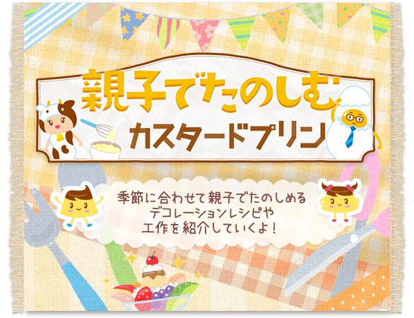 親子でたのしむカスタードプリン 季節に合わせて親子でたのしめるデコレーションレシピや工作を紹介していくよ！ 親子でたのしむをみる >