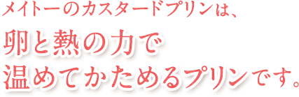 メイトーのカスタードプリンは、卵と熱の力で温めてかためるプリンです。