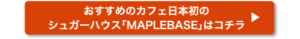 おすすめのカフェ日本初のシュガーハウス「MAPLEBASE」はコチラ