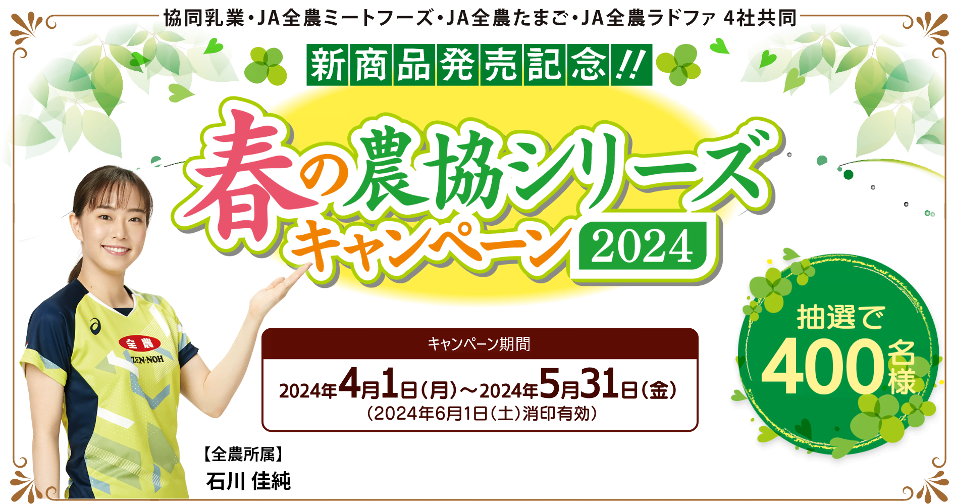 協同乳業・JA全農ミートフーズ・JA全農たまご・JA全農ラドファ 4社共同　新商品発売記念！！春の農協シリーズキャンペーン2024　キャンペーン期間2024年4月1日（月）～2024年5月31日（金）（2024年6月1日（土）消印有効）　抽選で400名様　【全農所属】石川 佳純