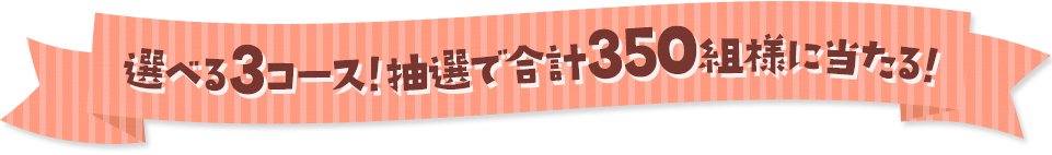 選べる3コース！抽選で合計350組様に当たる！