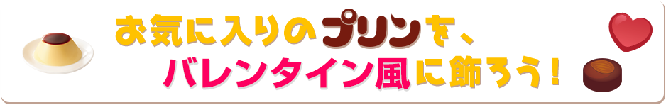 お気に入りのプリンをバレンタイン風に飾ろう！