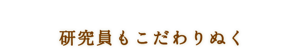 研究員もこだわりぬく