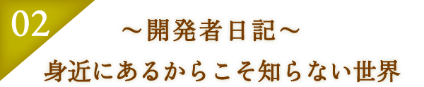 ～開発者日記～　身近にあるからこそ知らない世界