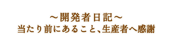 ～開発者日記～　当たり前にあること、生産者へ感謝