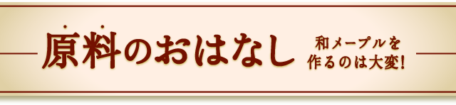 原料のおはなし　和メープルを作るのは大変！