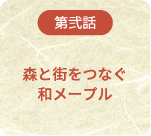 第弐話 森と街をつなぐ和メープル