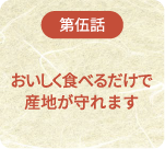 第伍話 おいしく食べるだけで産地が守れます