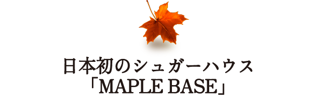 日本初のシュガーハウス「MAPLE BASE」
