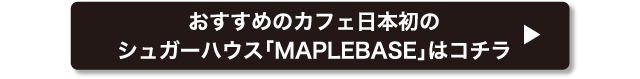 おすすめのカフェ日本初のシュガーハウス「MAPLEBASE」はコチラ