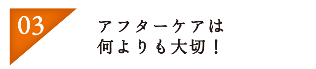 アフターケアは何よりも大切！