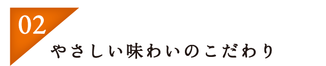 02：やさしい味わいのこだわり