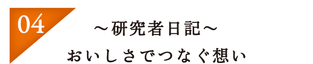 04：〜研究者日記〜　おいしさでつなぐ想い