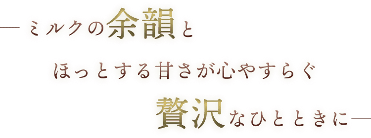 ミルクの余韻とホッとする甘さが心安らぐ贅沢なひとときに
