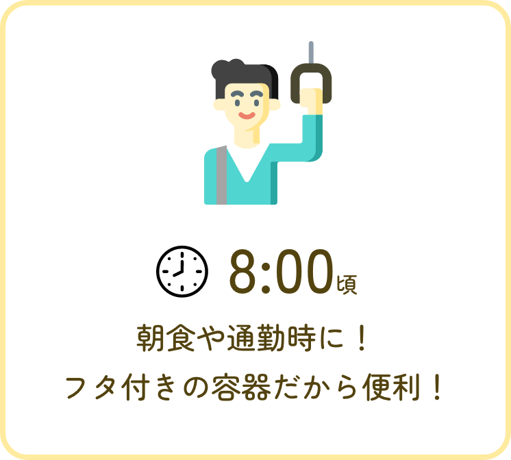8:00頃 朝食やフタ付きの容器で通勤時にピッタリ！