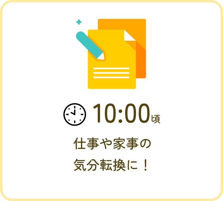 10:00頃 仕事や家事の気分転換に！
