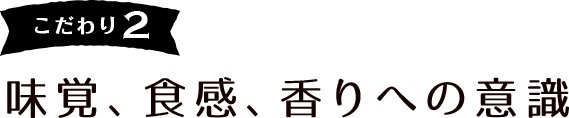 こだわり2 味覚、食感、香りへの意識