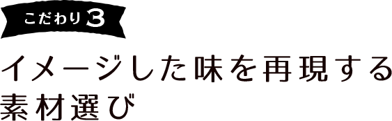 こだわり3 イメージした味を再現する素材選び