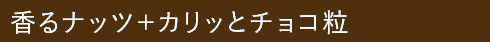 香るナッツ＋カリッとチョコ粒